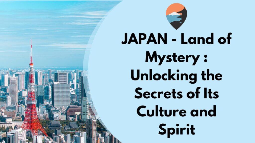 JAPAN – Land of Mystery : Unlocking the Secrets of Its Culture and Spirit